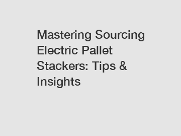 Mastering Sourcing Electric Pallet Stackers: Tips & Insights