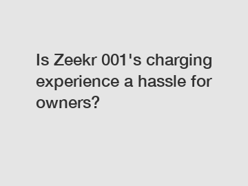 Is Zeekr 001's charging experience a hassle for owners?
