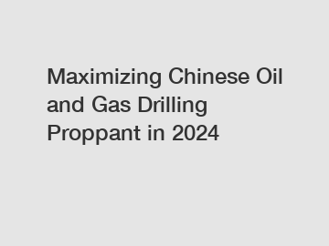 Maximizing Chinese Oil and Gas Drilling Proppant in 2024