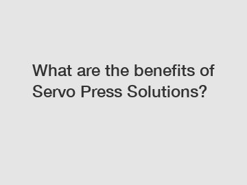 What are the benefits of Servo Press Solutions?