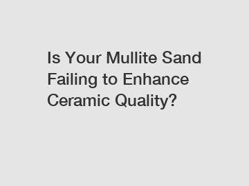 Is Your Mullite Sand Failing to Enhance Ceramic Quality? Is Your Mullite Sand Failing to Enhance Ceramic Quality?