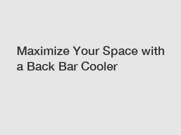 Maximize Your Space with a Back Bar Cooler