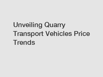 Unveiling Quarry Transport Vehicles Price Trends