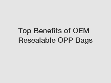 Top Benefits of OEM Resealable OPP Bags