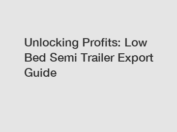 Unlocking Profits: Low Bed Semi Trailer Export Guide