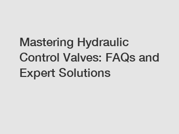 Mastering Hydraulic Control Valves: FAQs and Expert Solutions