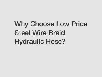 Why Choose Low Price Steel Wire Braid Hydraulic Hose?