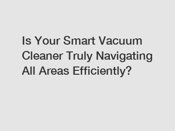 Is Your Smart Vacuum Cleaner Truly Navigating All Areas Efficiently?