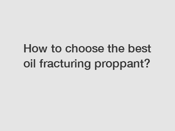 How to choose the best oil fracturing proppant?