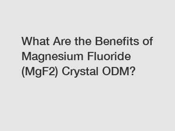 What Are the Benefits of Magnesium Fluoride (MgF2) Crystal ODM?