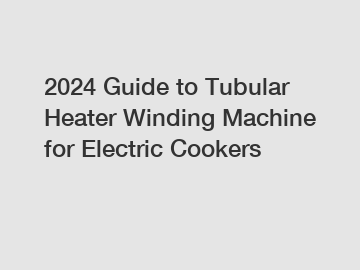 2024 Guide to Tubular Heater Winding Machine for Electric Cookers