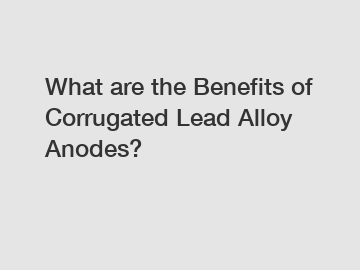 What are the Benefits of Corrugated Lead Alloy Anodes?