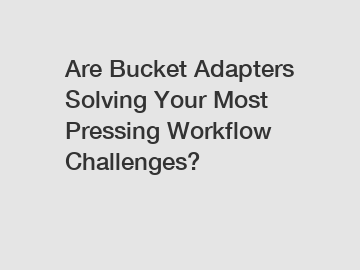 Are Bucket Adapters Solving Your Most Pressing Workflow Challenges?