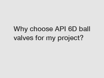 Why choose API 6D ball valves for my project?