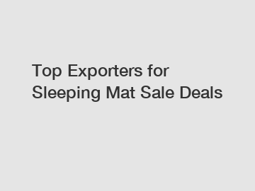 Top Exporters for Sleeping Mat Sale Deals