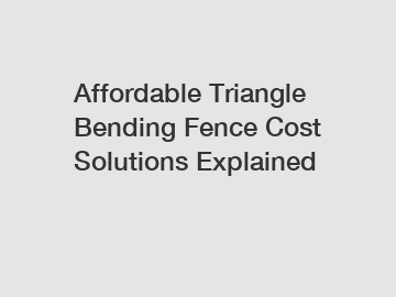 Affordable Triangle Bending Fence Cost Solutions Explained Affordable Triangle Bending Fence Cost Solutions Explained