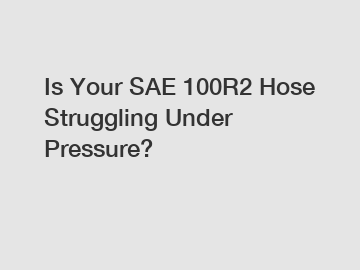 Is Your SAE 100R2 Hose Struggling Under Pressure?
