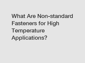 What Are Non-standard Fasteners for High Temperature Applications?