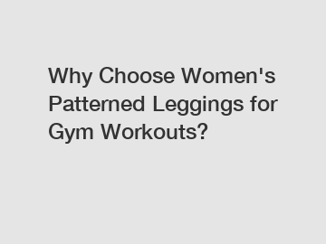 Why Choose Women's Patterned Leggings for Gym Workouts?