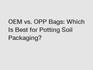OEM vs. OPP Bags: Which Is Best for Potting Soil Packaging?