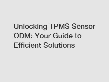 Unlocking TPMS Sensor ODM: Your Guide to Efficient Solutions