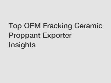 Top OEM Fracking Ceramic Proppant Exporter Insights Top OEM Fracking Ceramic Proppant Exporter Insights