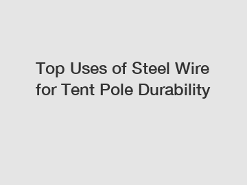 Top Uses of Steel Wire for Tent Pole Durability