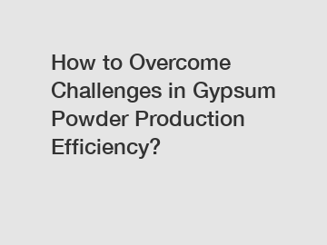 How to Overcome Challenges in Gypsum Powder Production Efficiency?