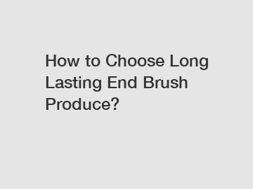 How to Choose Long Lasting End Brush Produce?