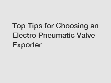 Top Tips for Choosing an Electro Pneumatic Valve Exporter