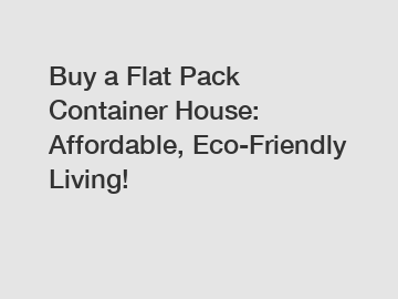 Buy a Flat Pack Container House: Affordable, Eco-Friendly Living!