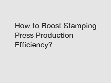 How to Boost Stamping Press Production Efficiency?