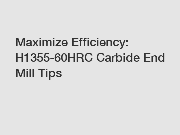 Maximize Efficiency: H1355-60HRC Carbide End Mill Tips