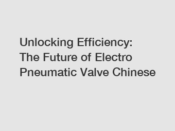 Unlocking Efficiency: The Future of Electro Pneumatic Valve Chinese