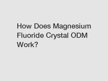 How Does Magnesium Fluoride Crystal ODM Work?