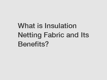 What is Insulation Netting Fabric and Its Benefits?