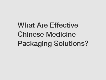 What Are Effective Chinese Medicine Packaging Solutions?