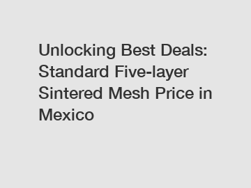 Unlocking Best Deals: Standard Five-layer Sintered Mesh Price in Mexico