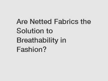 Are Netted Fabrics the Solution to Breathability in Fashion?