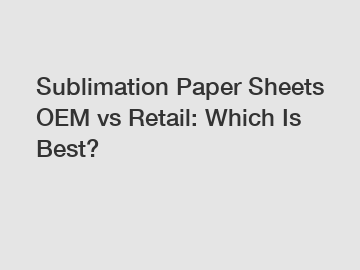 Sublimation Paper Sheets OEM vs Retail: Which Is Best?