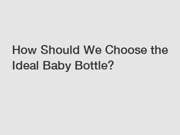 How Should We Choose the Ideal Baby Bottle?