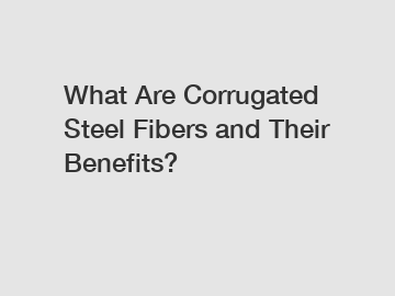 What Are Corrugated Steel Fibers and Their Benefits?