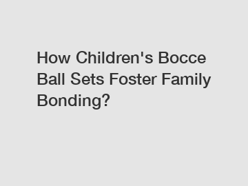 How Children's Bocce Ball Sets Foster Family Bonding?