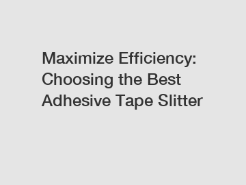 Maximize Efficiency: Choosing the Best Adhesive Tape Slitter