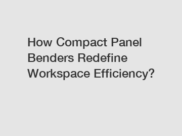 How Compact Panel Benders Redefine Workspace Efficiency?
