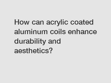 How can acrylic coated aluminum coils enhance durability and aesthetics?