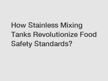 How Stainless Mixing Tanks Revolutionize Food Safety Standards?