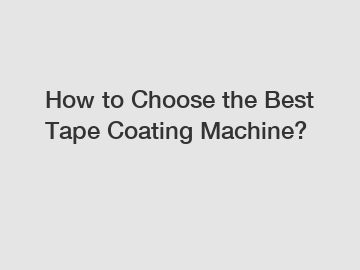 How to Choose the Best Tape Coating Machine?