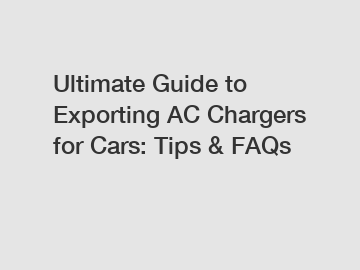 Ultimate Guide to Exporting AC Chargers for Cars: Tips & FAQs