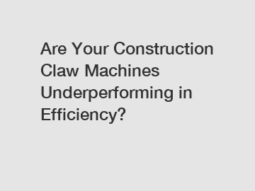 Are Your Construction Claw Machines Underperforming in Efficiency?
